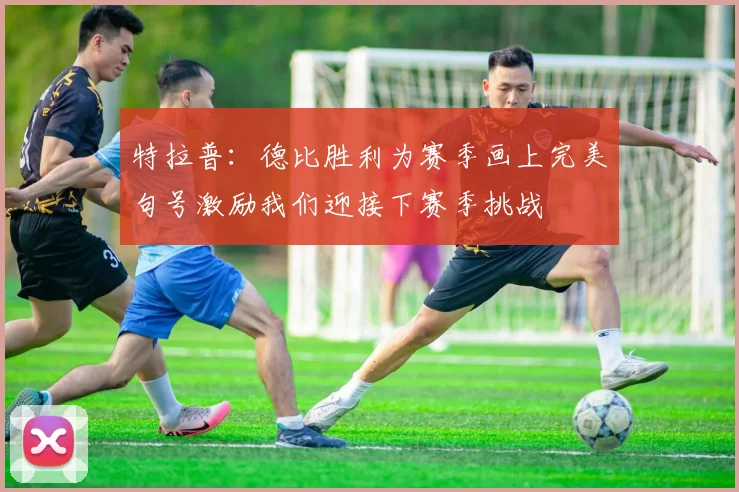 特拉普：德比胜利为赛季画上完美句号激励我们迎接下赛季挑战