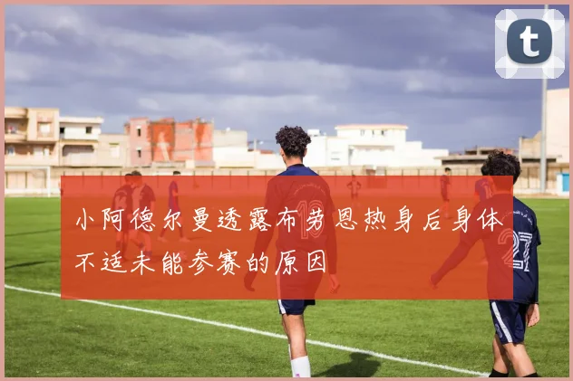 小阿德尔曼透露布劳恩热身后身体不适未能参赛的原因