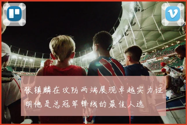 张镇麟在攻防两端展现卓越实力证明他是总冠军锋线的最佳人选