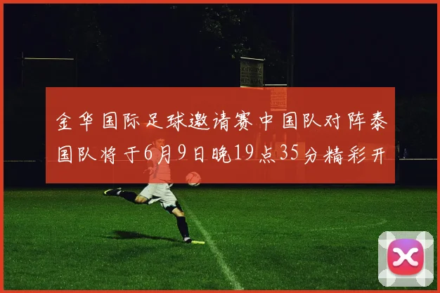 金华国际足球邀请赛中国队对阵泰国队将于6月9日晚19点35分精彩开赛