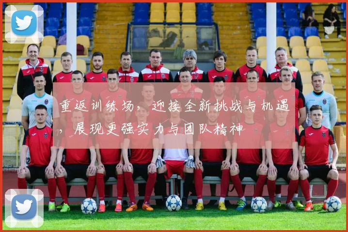 重返训练场，迎接全新挑战与机遇，展现更强实力与团队精神