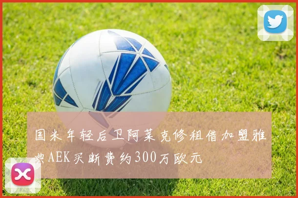国米年轻后卫阿莱克修租借加盟雅典AEK买断费约300万欧元