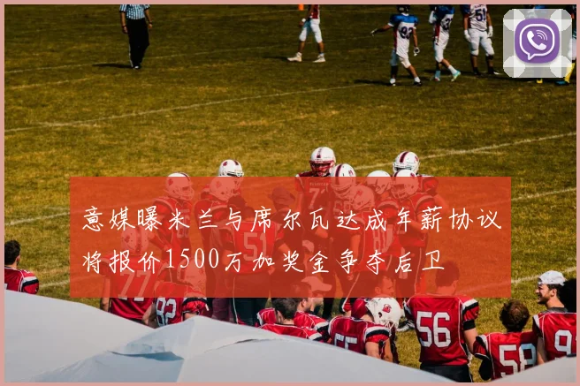 意媒曝米兰与席尔瓦达成年薪协议将报价1500万加奖金争夺后卫