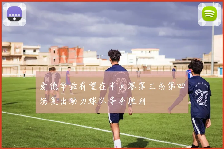 爱德华兹有望在半决赛第三或第四场复出助力球队争夺胜利
