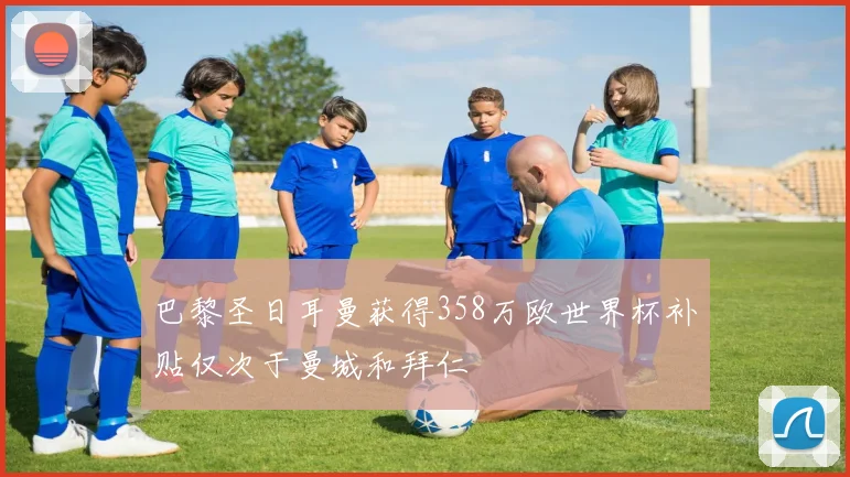 巴黎圣日耳曼获得358万欧世界杯补贴仅次于曼城和拜仁