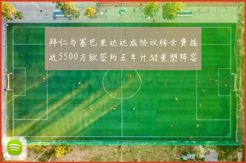 拜仁与塞巴里达达成协议转会费接近5500万欧签约五年计划重塑阵容