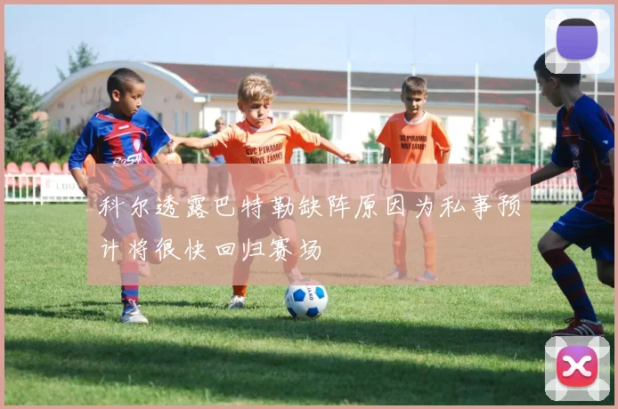 科尔透露巴特勒缺阵原因为私事预计将很快回归赛场