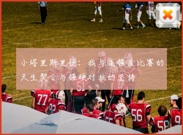 小塔里斯里德：我与高强度比赛的天生契合与强硬对抗的坚持