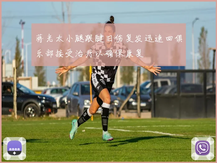 蒋光太小腿跟腱旧伤复发迅速回俱乐部接受治疗以确保康复