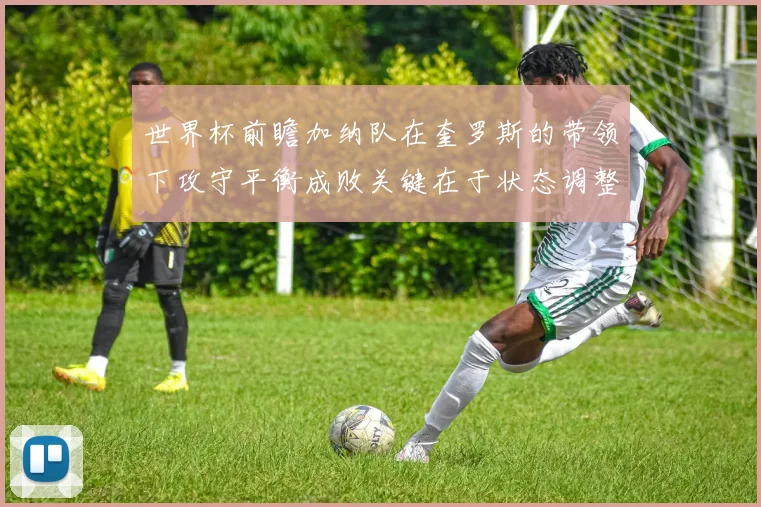 世界杯前瞻加纳队在奎罗斯的带领下攻守平衡成败关键在于状态调整