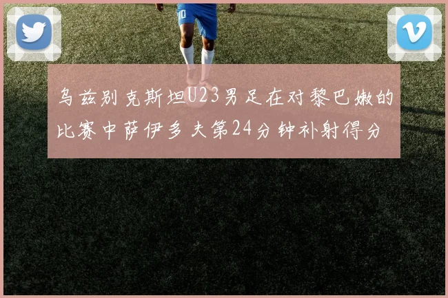 乌兹别克斯坦U23男足在对黎巴嫩的比赛中萨伊多夫第24分钟补射得分领先1-0