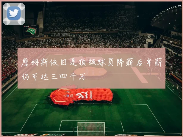 詹姆斯依旧是顶级球员降薪后年薪仍可达三四千万