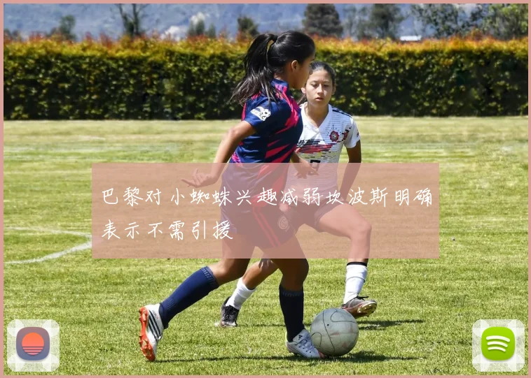 巴黎对小蜘蛛兴趣减弱坎波斯明确表示不需引援