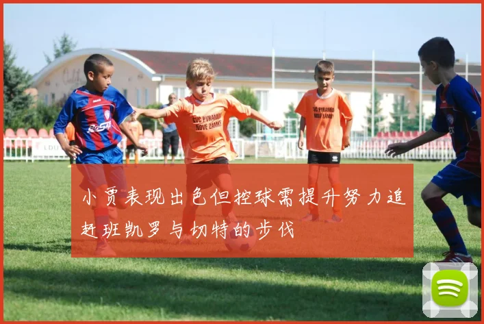 小贾表现出色但控球需提升努力追赶班凯罗与切特的步伐