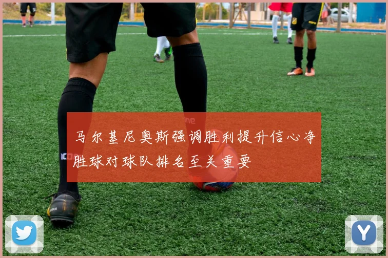 马尔基尼奥斯强调胜利提升信心净胜球对球队排名至关重要