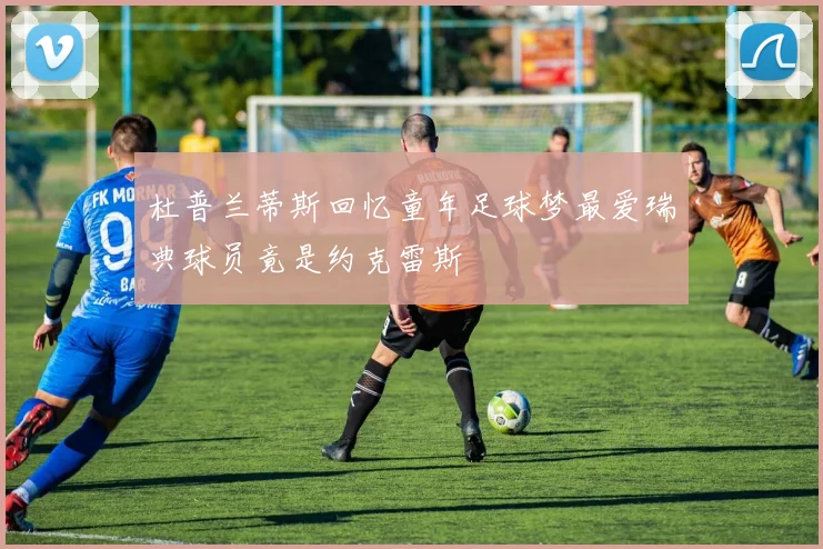 杜普兰蒂斯回忆童年足球梦最爱瑞典球员竟是约克雷斯