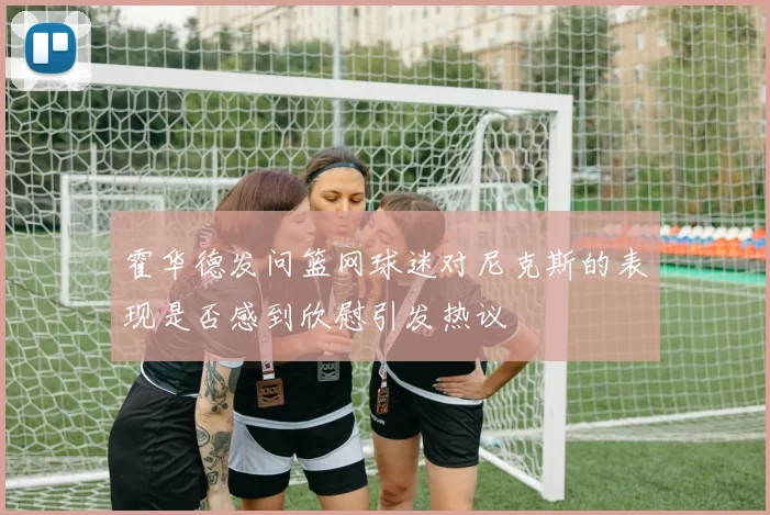 霍华德发问篮网球迷对尼克斯的表现是否感到欣慰引发热议