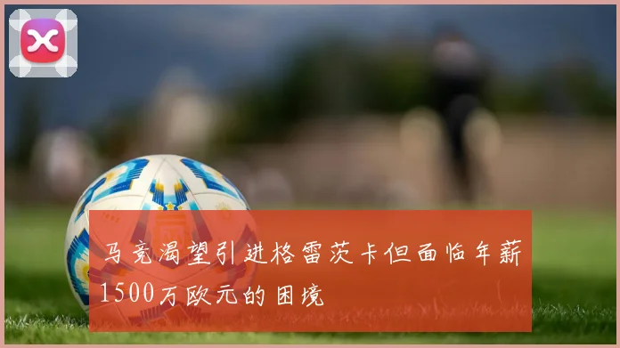 马竞渴望引进格雷茨卡但面临年薪1500万欧元的困境