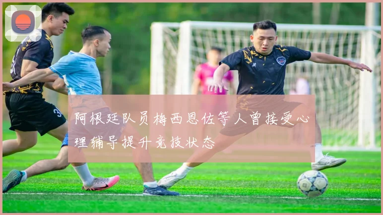 阿根廷队员梅西恩佐等人曾接受心理辅导提升竞技状态