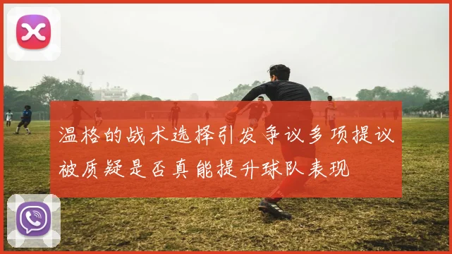 温格的战术选择引发争议多项提议被质疑是否真能提升球队表现